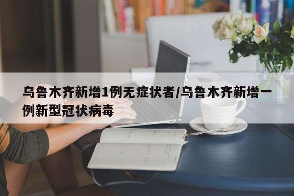 乌鲁木齐新增1例无症状者/乌鲁木齐新增一例新型冠状病毒
