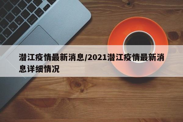 潜江疫情最新消息/2021潜江疫情最新消息详细情况