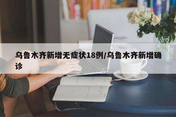 乌鲁木齐新增无症状18例/乌鲁木齐新增确诊