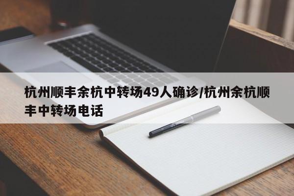 杭州顺丰余杭中转场49人确诊/杭州余杭顺丰中转场电话