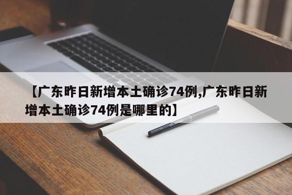 【广东昨日新增本土确诊74例,广东昨日新增本土确诊74例是哪里的】