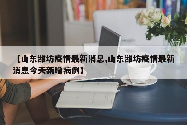 【山东潍坊疫情最新消息,山东潍坊疫情最新消息今天新增病例】