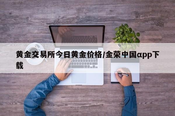 黄金交易所今日黄金价格/金荣中国αpp下载