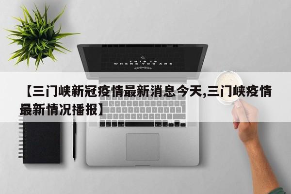 【三门峡新冠疫情最新消息今天,三门峡疫情最新情况播报】
