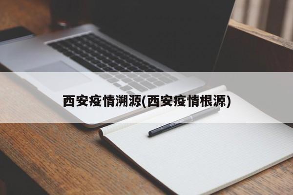 西安疫情溯源(西安疫情根源)