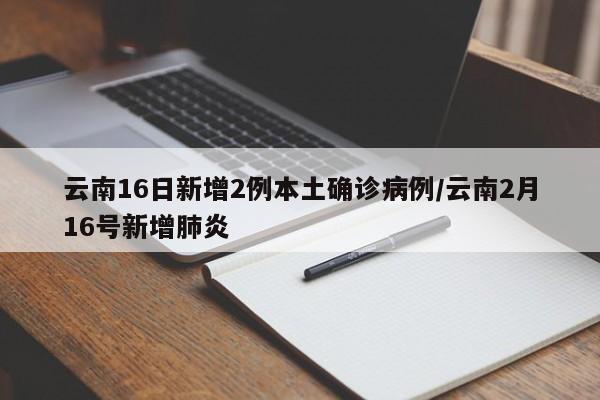 云南16日新增2例本土确诊病例/云南2月16号新增肺炎