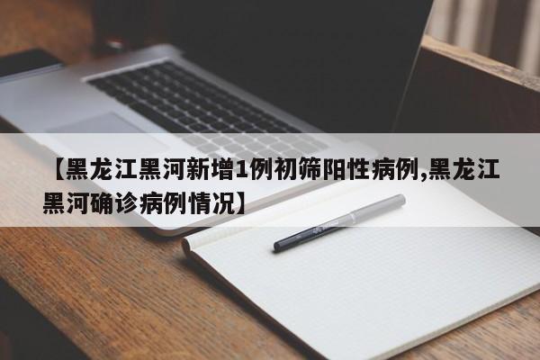 【黑龙江黑河新增1例初筛阳性病例,黑龙江黑河确诊病例情况】