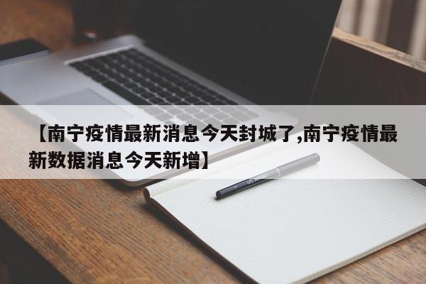 【南宁疫情最新消息今天封城了,南宁疫情最新数据消息今天新增】