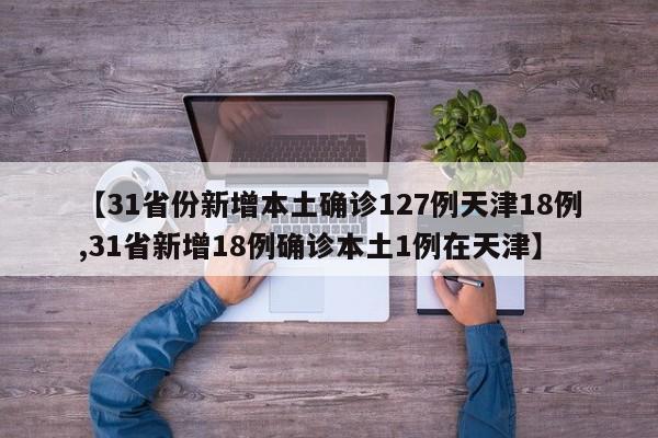 【31省份新增本土确诊127例天津18例,31省新增18例确诊本土1例在天津】