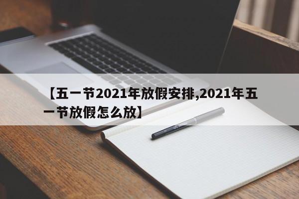 【五一节2021年放假安排,2021年五一节放假怎么放】
