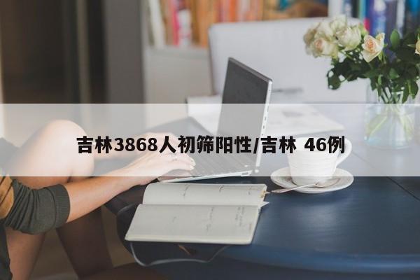 吉林3868人初筛阳性/吉林 46例
