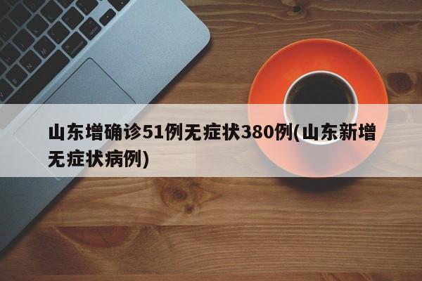 山东增确诊51例无症状380例(山东新增无症状病例)