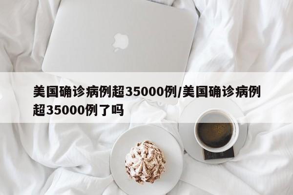 美国确诊病例超35000例/美国确诊病例超35000例了吗