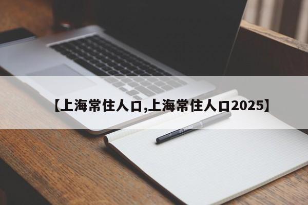 【上海常住人口,上海常住人口2025】