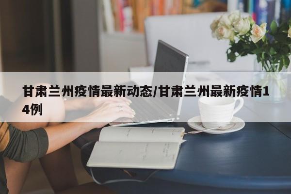 甘肃兰州疫情最新动态/甘肃兰州最新疫情14例