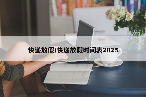 快递放假/快递放假时间表2025