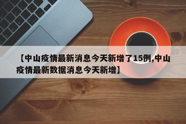 【中山疫情最新消息今天新增了15例,中山疫情最新数据消息今天新增】