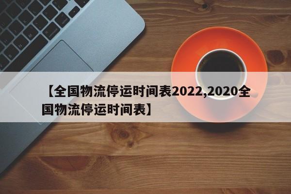 【全国物流停运时间表2022,2020全国物流停运时间表】