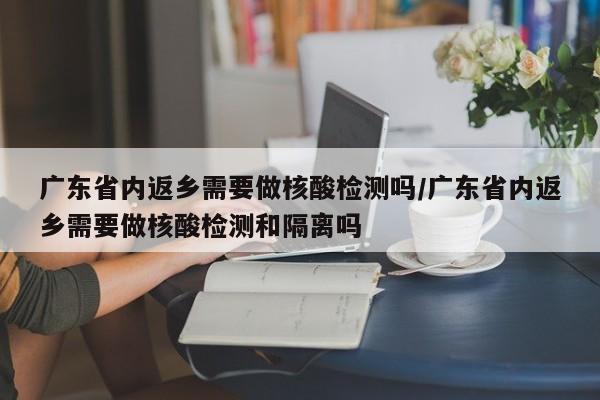 广东省内返乡需要做核酸检测吗/广东省内返乡需要做核酸检测和隔离吗