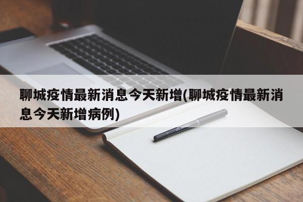 聊城疫情最新消息今天新增(聊城疫情最新消息今天新增病例)