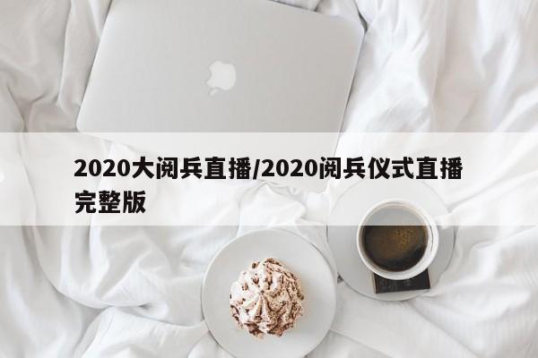 2020大阅兵直播/2020阅兵仪式直播完整版