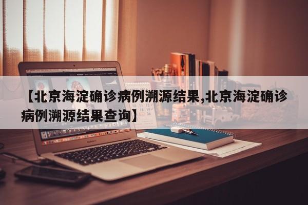 【北京海淀确诊病例溯源结果,北京海淀确诊病例溯源结果查询】