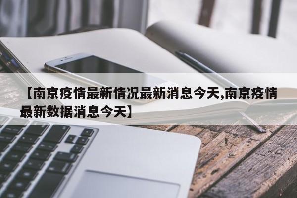 【南京疫情最新情况最新消息今天,南京疫情最新数据消息今天】