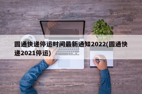 圆通快递停运时间最新通知2022(圆通快递2021停运)