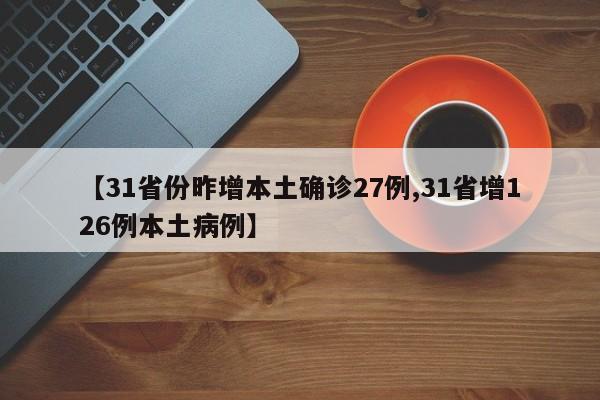 【31省份昨增本土确诊27例,31省增126例本土病例】