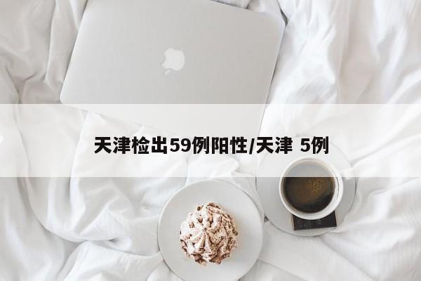 天津检出59例阳性/天津 5例