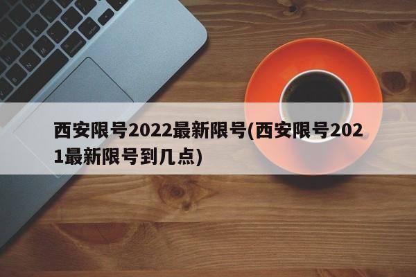西安限号2022最新限号(西安限号2021最新限号到几点)