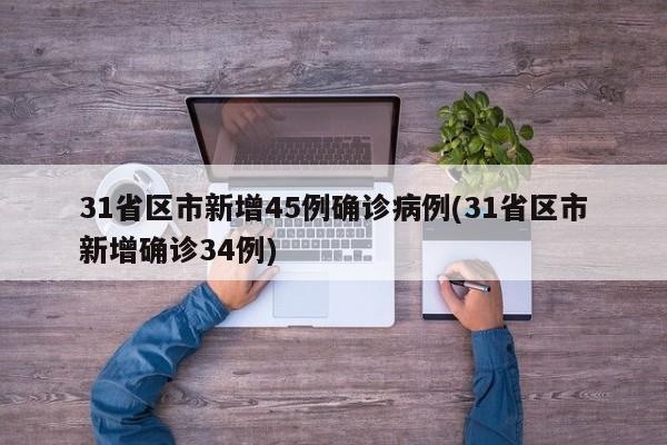 31省区市新增45例确诊病例(31省区市新增确诊34例)