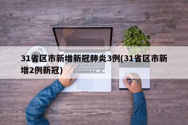 31省区市新增新冠肺炎3例(31省区市新增2例新冠)