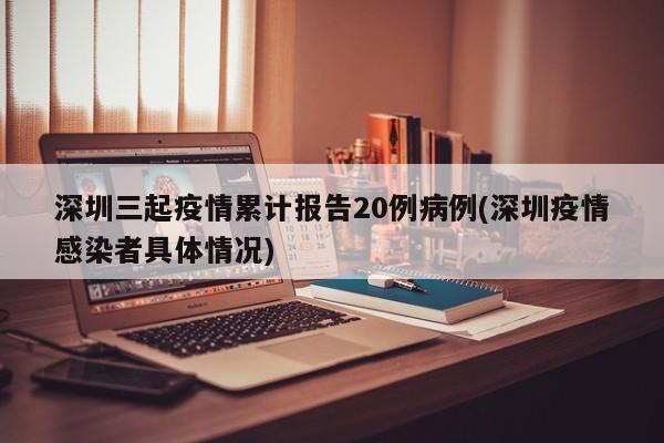 深圳三起疫情累计报告20例病例(深圳疫情感染者具体情况)