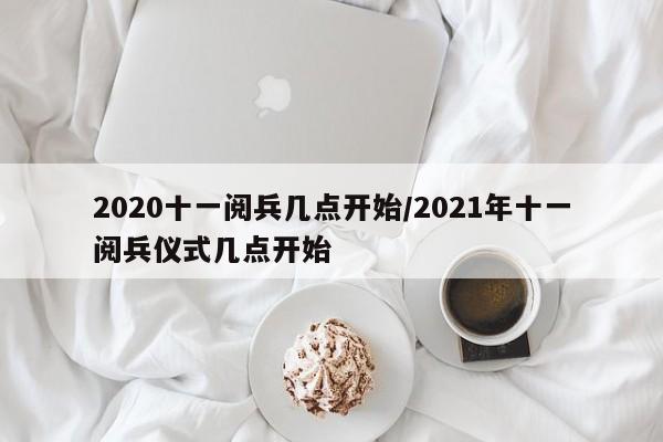 2020十一阅兵几点开始/2021年十一阅兵仪式几点开始