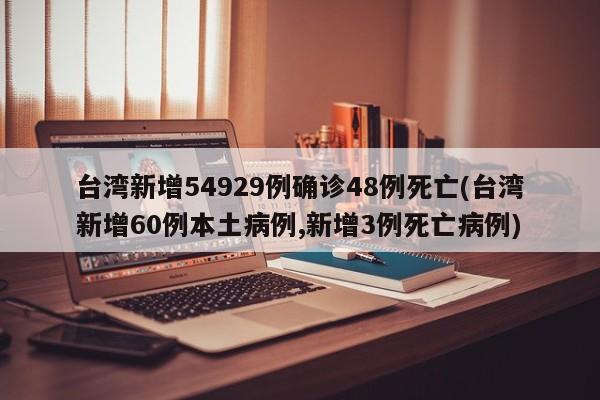 台湾新增54929例确诊48例死亡(台湾新增60例本土病例,新增3例死亡病例)