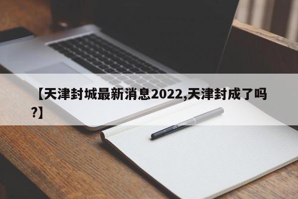 【天津封城最新消息2022,天津封成了吗?】