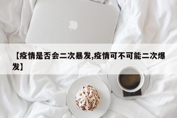 【疫情是否会二次暴发,疫情可不可能二次爆发】