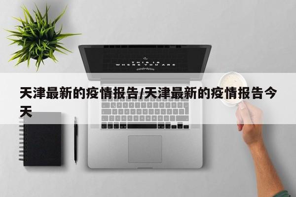 天津最新的疫情报告/天津最新的疫情报告今天