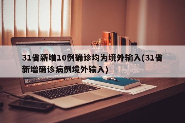 31省新增10例确诊均为境外输入(31省新增确诊病例境外输入)