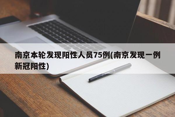 南京本轮发现阳性人员75例(南京发现一例新冠阳性)