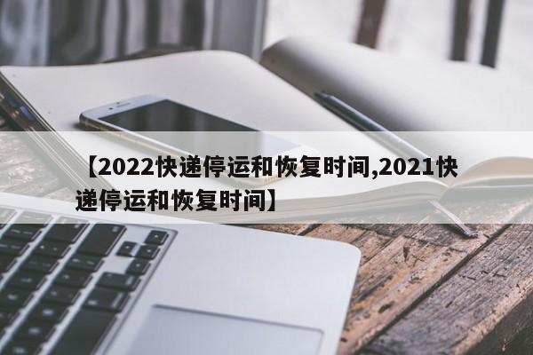 【2022快递停运和恢复时间,2021快递停运和恢复时间】