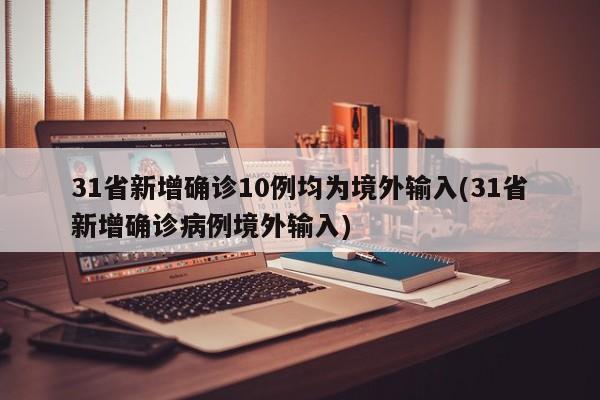 31省新增确诊10例均为境外输入(31省新增确诊病例境外输入)