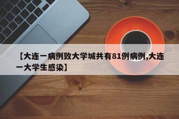 【大连一病例致大学城共有81例病例,大连一大学生感染】