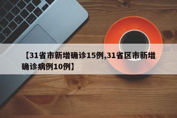 【31省市新增确诊15例,31省区市新增确诊病例10例】