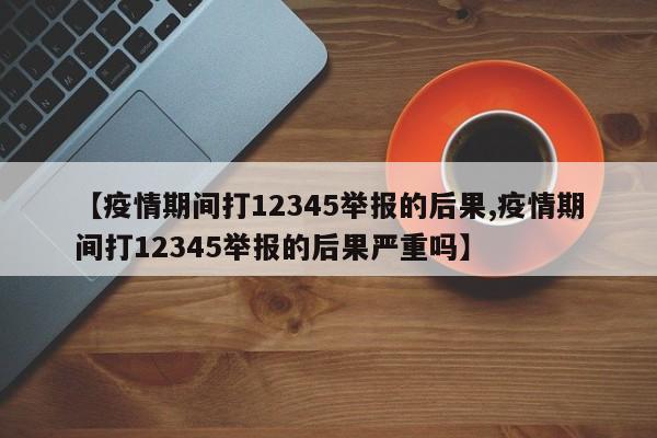【疫情期间打12345举报的后果,疫情期间打12345举报的后果严重吗】
