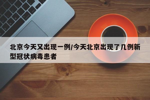 北京今天又出现一例/今天北京出现了几例新型冠状病毒患者