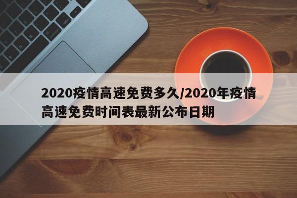 2020疫情高速免费多久/2020年疫情高速免费时间表最新公布日期