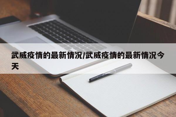 武威疫情的最新情况/武威疫情的最新情况今天