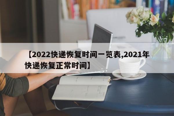 【2022快递恢复时间一览表,2021年快递恢复正常时间】